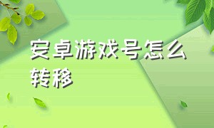 安卓游戏号怎么转移（安卓游戏号怎么转移到苹果系统）