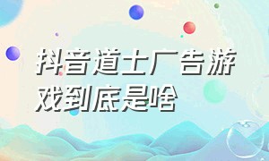 抖音道士广告游戏到底是啥