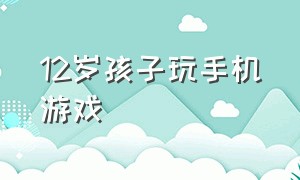 12岁孩子玩手机游戏（12岁的小孩能玩手机游戏吗）