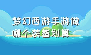 梦幻西游手游做哪个装备划算（梦幻西游手游哪个角色的装备便宜）