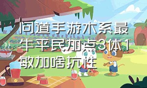 问道手游木系最牛平民加点3体1敏加啥抗性