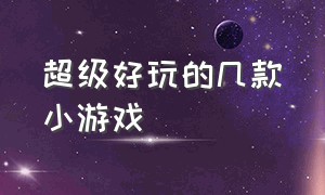 超级好玩的几款小游戏（超级好玩游戏大全）