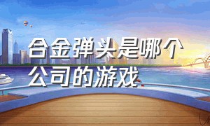 合金弹头是哪个公司的游戏