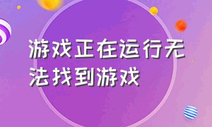 游戏正在运行无法找到游戏（游戏无法找到入口解决方法）