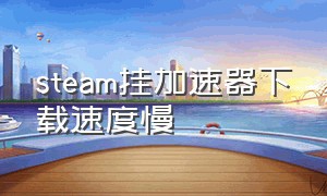 steam挂加速器下载速度慢