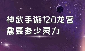 神武手游120龙宫需要多少灵力