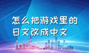 怎么把游戏里的日文改成中文