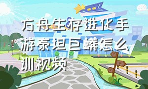 方舟生存进化手游泰坦巨蟒怎么训视频