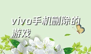 vivo手机删除的游戏（vivo手机怎么把游戏全部删除）