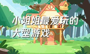 小姐姐最爱玩的大型游戏（小姐姐超爱玩的游戏根本停不下来）