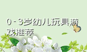 0-3岁幼儿玩具游戏推荐