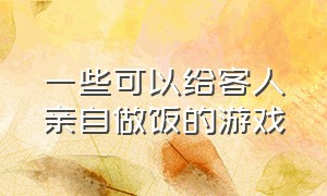 一些可以给客人亲自做饭的游戏（一些可以给客人亲自做饭的游戏叫什么）