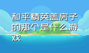 和平精英盖房子的那个是什么游戏（和平精英海岛有地下室的房子）