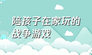 陪孩子在家玩的战争游戏