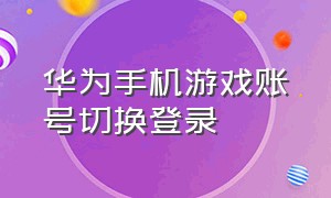 华为手机游戏账号切换登录（华为手机游戏怎么切换账号登录别人的账号）