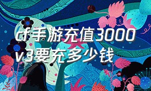 cf手游充值3000v3要充多少钱