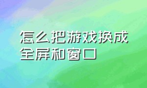 怎么把游戏换成全屏和窗口