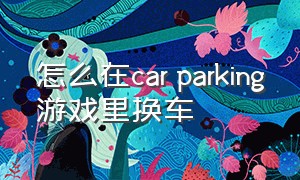 怎么在car parking游戏里换车