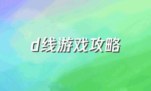 d线游戏攻略（游戏攻略路线图）