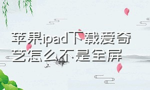 苹果ipad下载爱奇艺怎么不是全屏