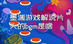 墨渊游戏解说片头的bgm是啥