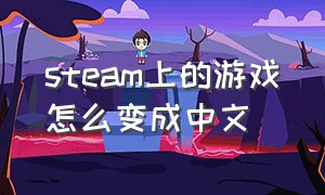 steam上的游戏怎么变成中文（steam游戏是英文的怎么变成中文）