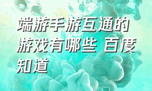 端游手游互通的游戏有哪些 百度知道（端游手游互通的理解）