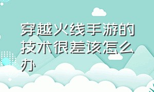 穿越火线手游的技术很差该怎么办