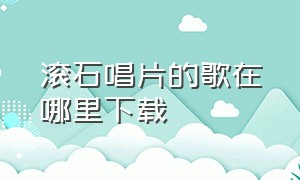 滚石唱片的歌在哪里下载（滚石唱片经典歌曲mp3百度云）