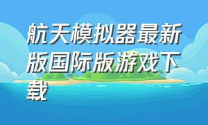 航天模拟器最新版国际版游戏下载（航天模拟器中文完整版游戏下载）