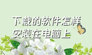 下载的软件怎样安装在电脑上（下载了电脑上的软件怎么安装）