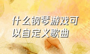 什么钢琴游戏可以自定义歌曲（可以弹歌曲的钢琴游戏叫什么名字）