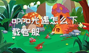 oppo光遇怎么下载官服（oppo光遇在哪下载的是渠道服）