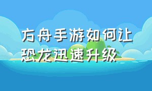 方舟手游如何让恐龙迅速升级（方舟手游恐龙怎么快速升级到100级）