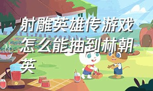 射雕英雄传游戏怎么能抽到林朝英