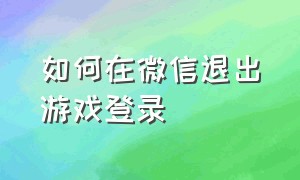 如何在微信退出游戏登录（如何在微信退出游戏登录）