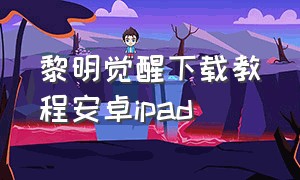 黎明觉醒下载教程安卓ipad