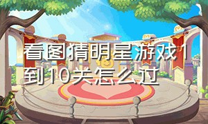 看图猜明星游戏1到10关怎么过