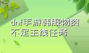 dnf手游韩服物资不足主线任务（dnf手游韩服主线任务怎么一键完成）