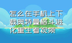 怎么在手机上下载奥特曼格斗进化重生看视频（奥特曼格斗进化重生平板版怎么下）