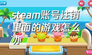 steam账号注销里面的游戏怎么办