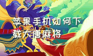 苹果手机如何下载大唐麻将（苹果手机怎么安装大唐麻将）