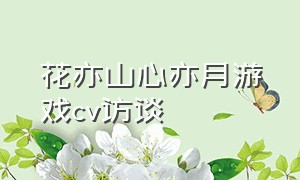 花亦山心亦月游戏cv访谈（花亦山心亦月游戏好感怎么弄）