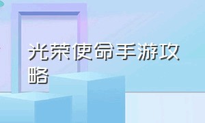 光荣使命手游攻略（光荣使命手游官网活动）