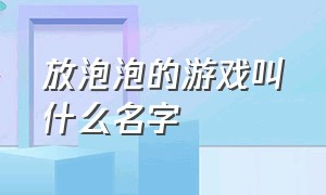 放泡泡的游戏叫什么名字