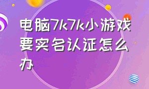 电脑7k7k小游戏要实名认证怎么办