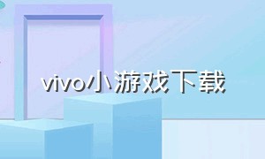 vivo小游戏下载（vivo应用商店下载）