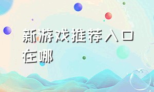 新游戏推荐入口在哪（少女新游戏推荐）