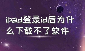 ipad登录id后为什么下载不了软件