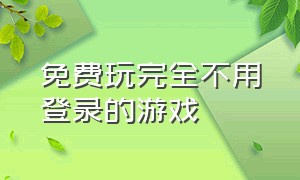 免费玩完全不用登录的游戏（免费玩的游戏不用下载不用登录）